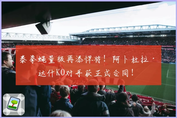 泰拳蝇量级再添悍将！阿卜杜拉·翁达什KO对手获正式合同！