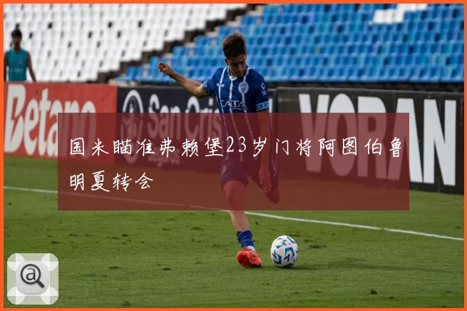 国米瞄准弗赖堡23岁门将阿图伯鲁明夏转会