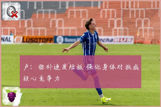 卢：弥补速度短板 强化身体对抗成核心竞争力