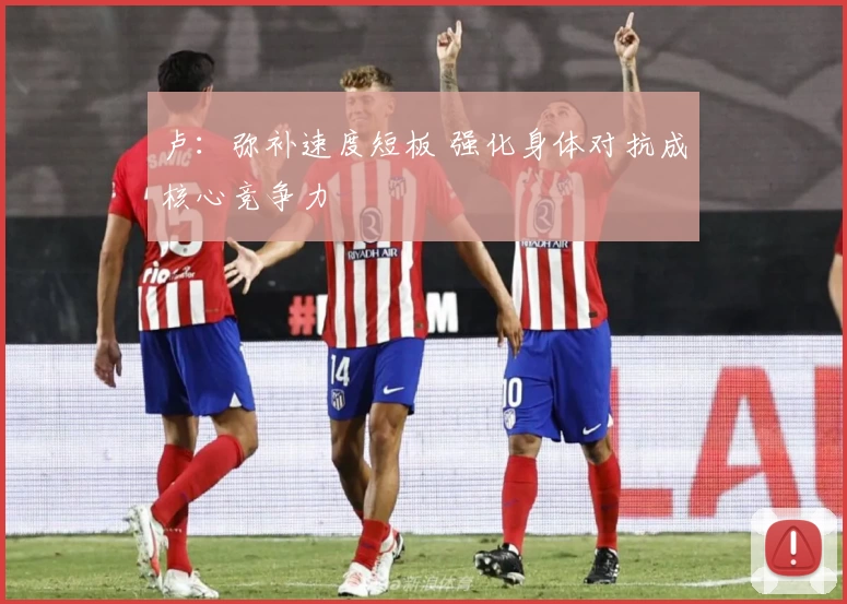 卢：弥补速度短板 强化身体对抗成核心竞争力