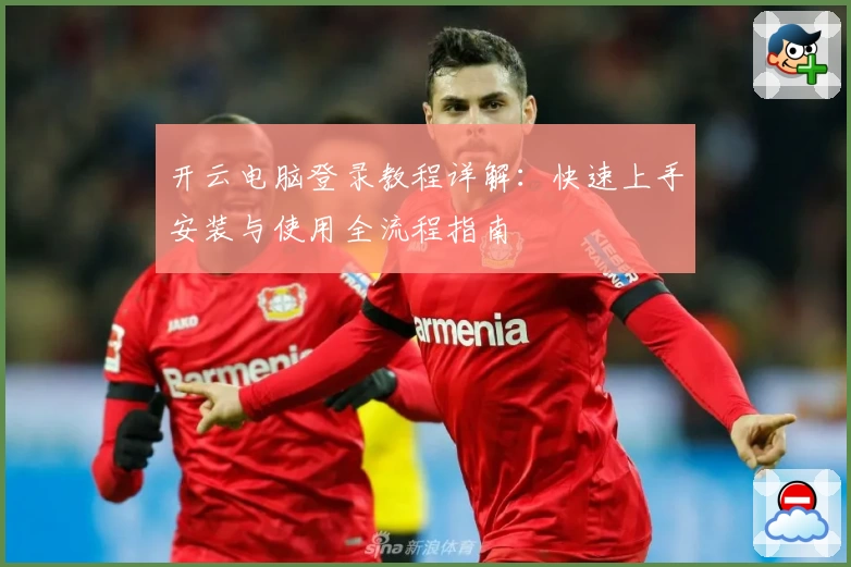 开云电脑登录教程详解：快速上手安装与使用全流程指南