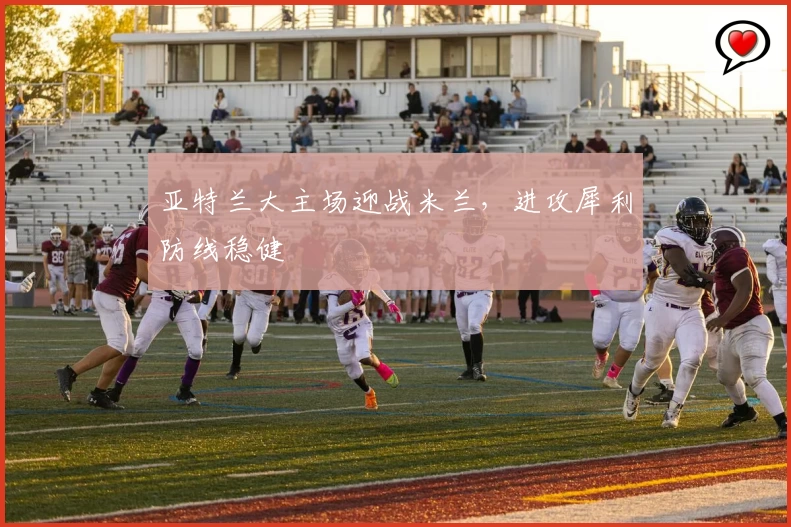 亚特兰大主场迎战米兰，进攻犀利防线稳健