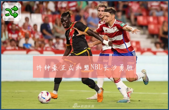 许钟豪正式加盟NBL长沙勇胜