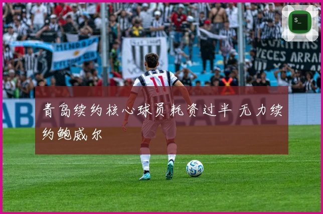 青岛续约核心球员耗资过半 无力续约鲍威尔