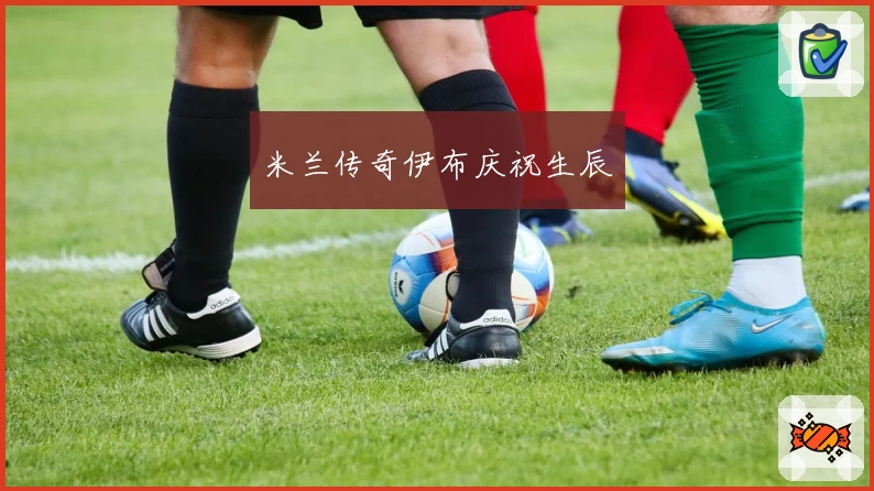 米兰传奇伊布庆祝生辰