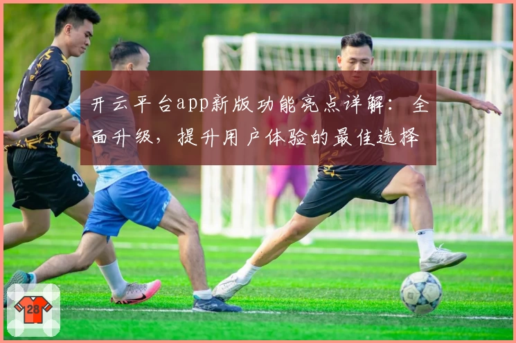 开云平台app新版功能亮点详解：全面升级，提升用户体验的最佳选择