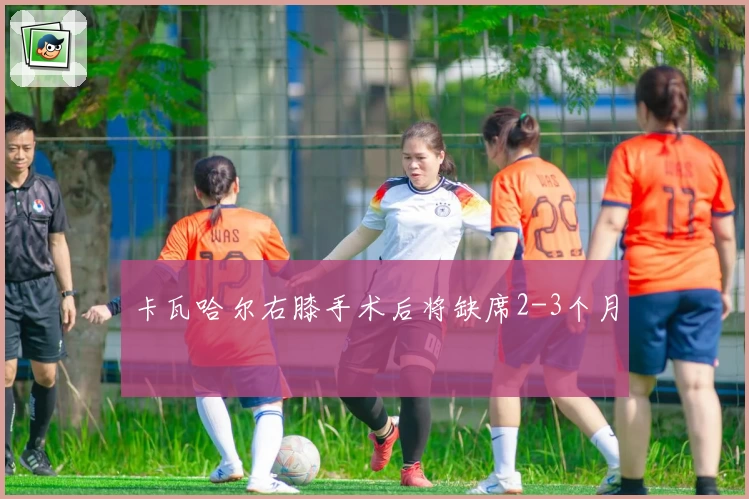 卡瓦哈尔右膝手术后将缺席2-3个月