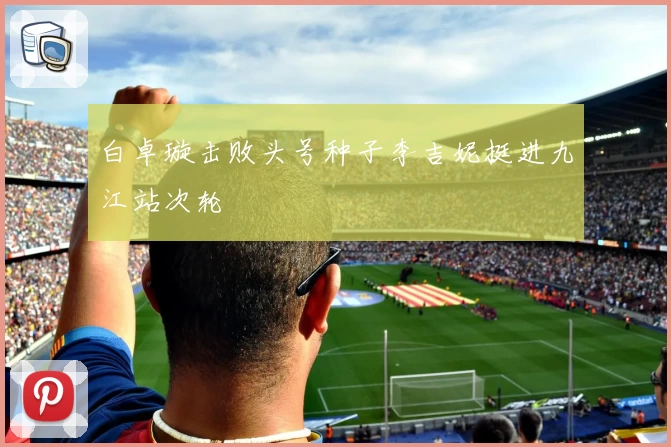 白卓璇击败头号种子李吉妮挺进九江站次轮