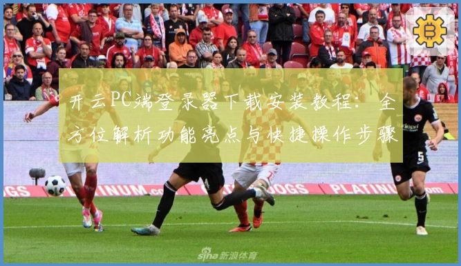 开云PC端登录器下载安装教程：全方位解析功能亮点与快捷操作步骤