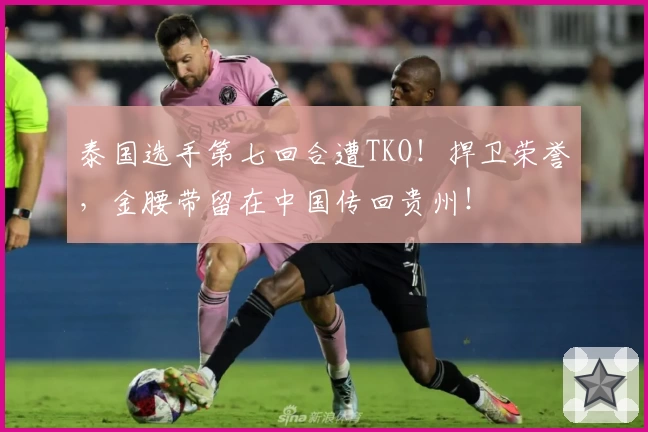 泰国选手第七回合遭TKO！捍卫荣誉，金腰带留在中国传回贵州！