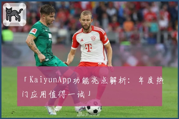 「KaiyunApp功能亮点解析：年度热门应用值得一试」