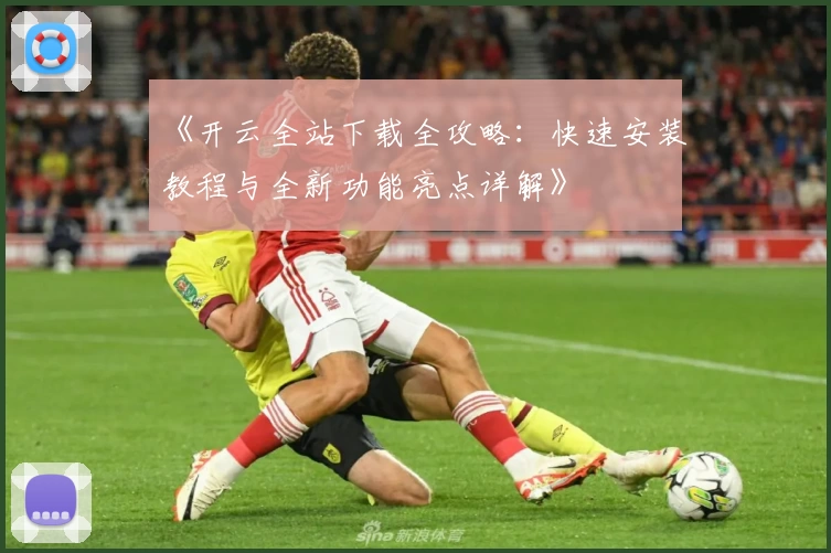 《开云全站下载全攻略：快速安装教程与全新功能亮点详解》