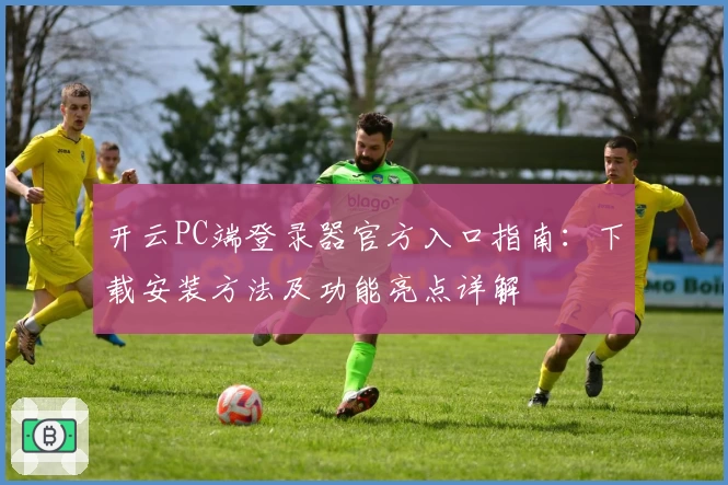 开云PC端登录器官方入口指南：下载安装方法及功能亮点详解