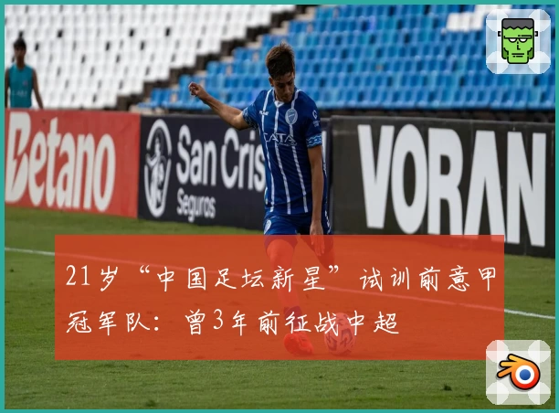 21岁“中国足坛新星”试训前意甲冠军队:曾3年前征战中超