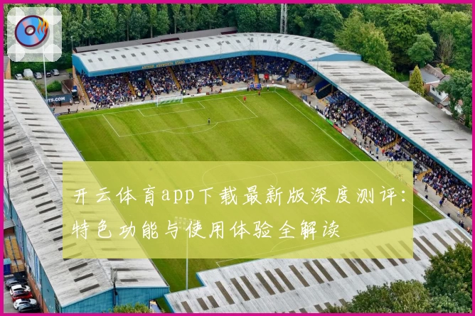 开云体育app下载最新版深度测评：特色功能与使用体验全解读