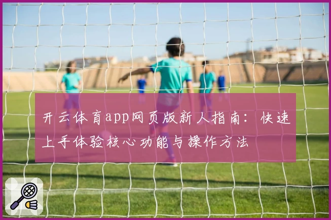 开云体育app网页版新人指南：快速上手体验核心功能与操作方法