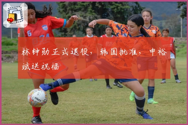 林钟勋正式退役，韩国批准，申裕斌送祝福