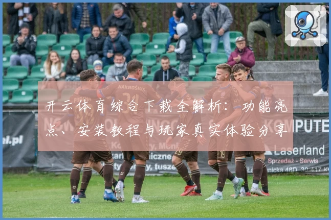 开云体育综合下载全解析：功能亮点、安装教程与玩家真实体验分享