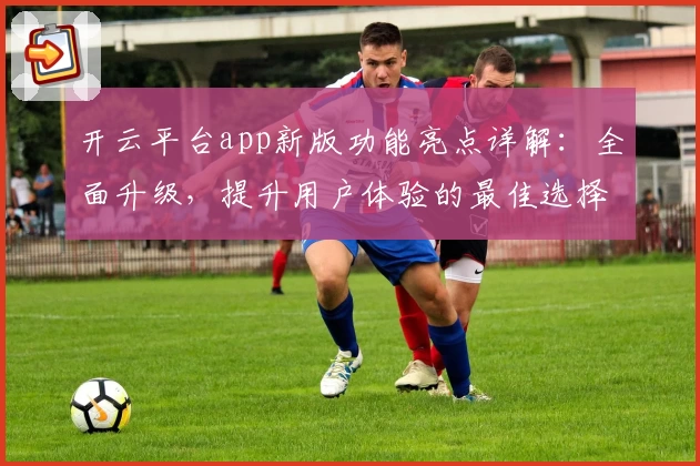 开云平台app新版功能亮点详解：全面升级，提升用户体验的最佳选择