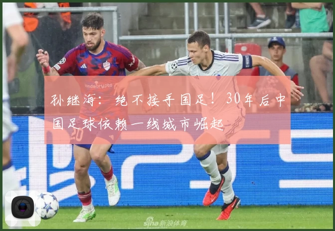 孙继海：绝不接手国足！30年后中国足球依赖一线城市崛起