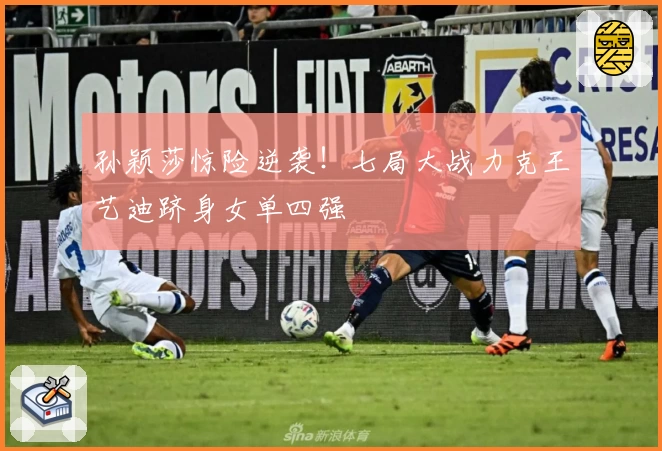 孙颖莎惊险逆袭！七局大战力克王艺迪跻身女单四强