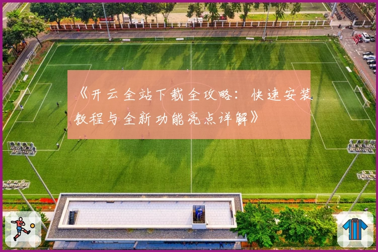 《开云全站下载全攻略：快速安装教程与全新功能亮点详解》