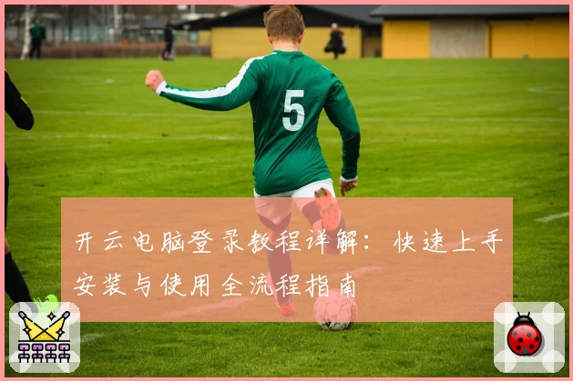 开云电脑登录教程详解：快速上手安装与使用全流程指南