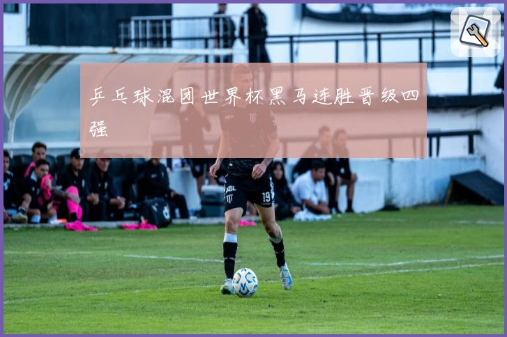 乒乓球混团世界杯黑马连胜晋级四强