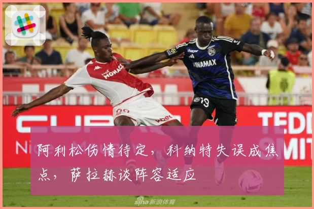 阿利松伤情待定，科纳特失误成焦点，萨拉赫谈阵容适应