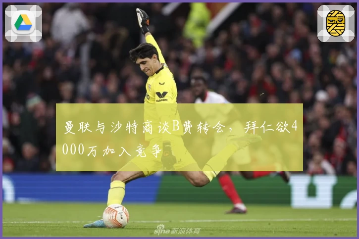 曼联与沙特商谈B费转会，拜仁欲4000万加入竞争