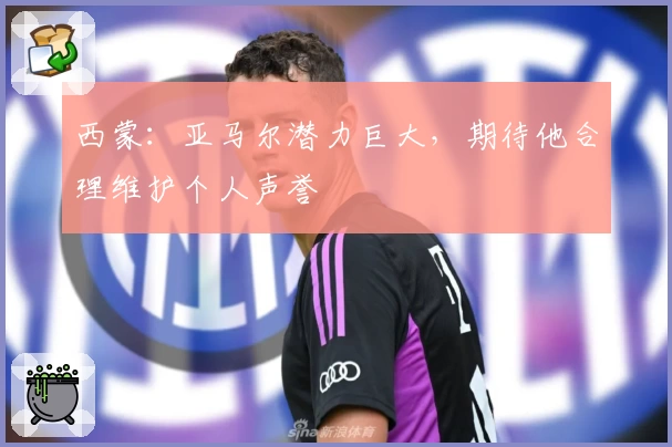 西蒙：亚马尔潜力巨大，期待他合理维护个人声誉