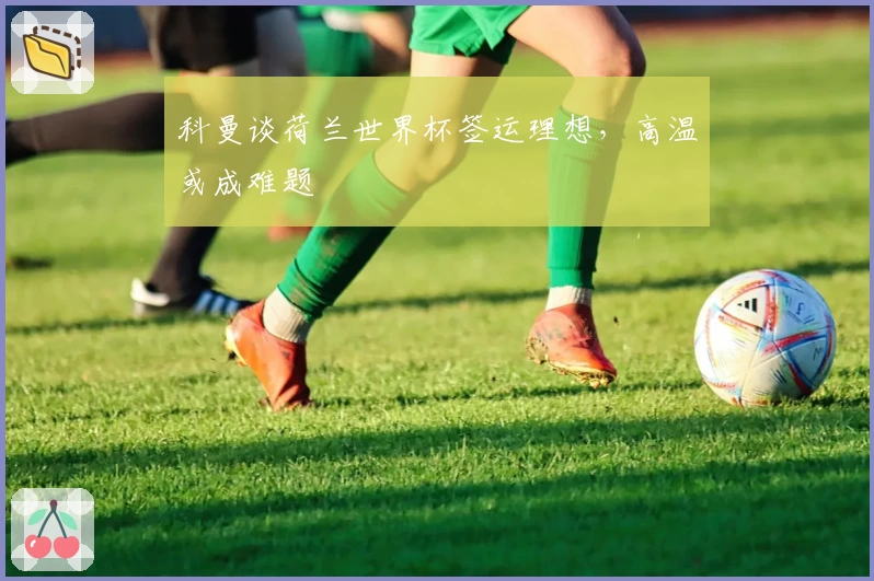 科曼谈荷兰世界杯签运理想，高温或成难题
