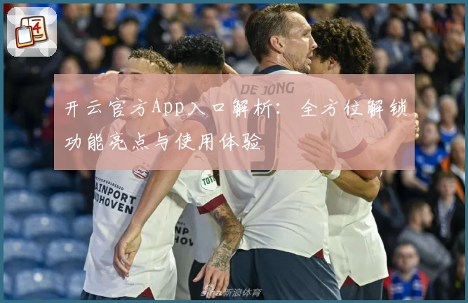 开云官方App入口解析：全方位解锁功能亮点与使用体验