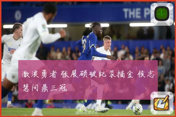 激浪勇者 张展硕破纪录摘金 侯志慧问鼎三冠