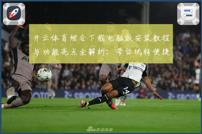开云体育综合下载电脑版安装教程与功能亮点全解析：带你玩转便捷体验