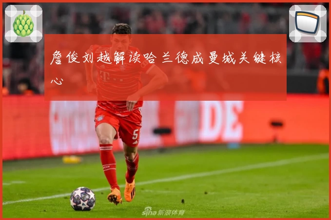 詹俊刘越解读哈兰德成曼城关键核心