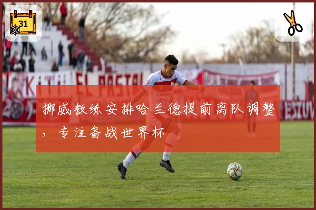 挪威教练安排哈兰德提前离队调整，专注备战世界杯