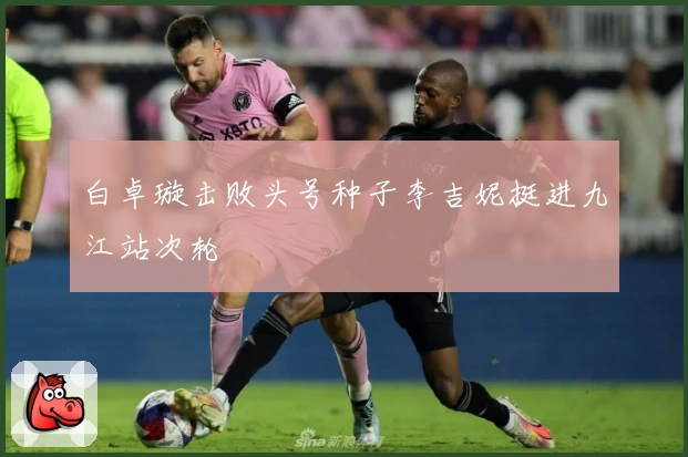 白卓璇击败头号种子李吉妮挺进九江站次轮