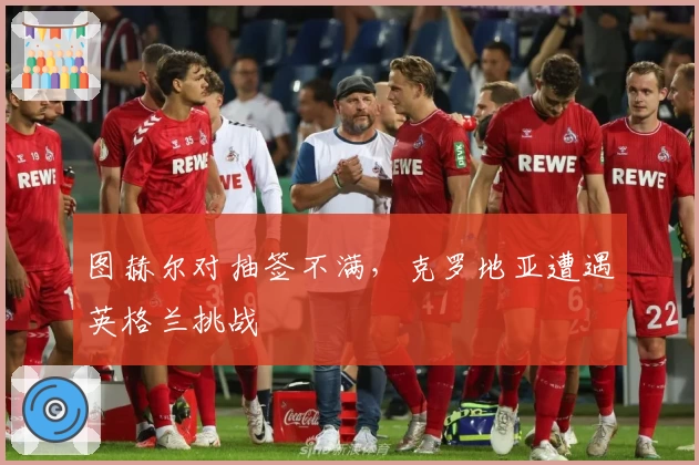 图赫尔对抽签不满，克罗地亚遭遇英格兰挑战