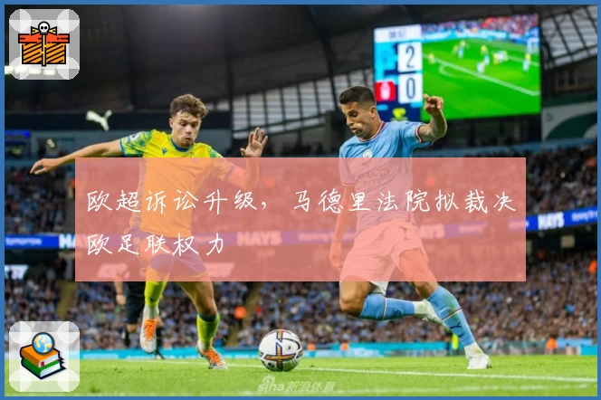欧超诉讼升级,马德里法院拟裁决欧足联权力