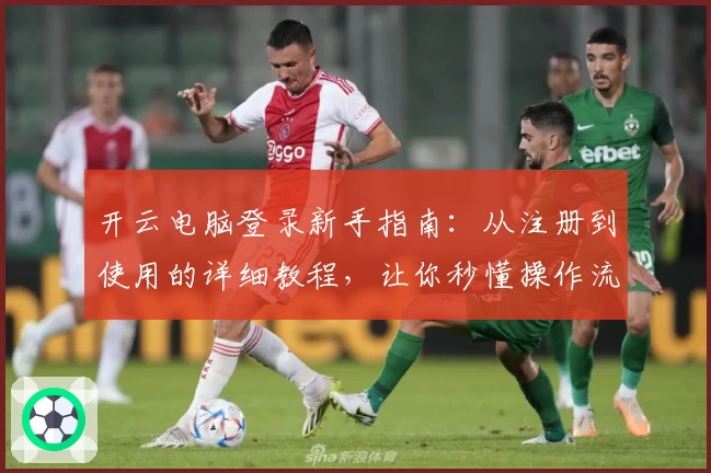 开云电脑登录新手指南:从注册到使用的详细教程,让你秒懂操作流程