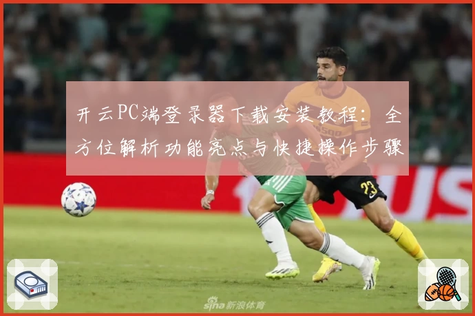 开云PC端登录器下载安装教程：全方位解析功能亮点与快捷操作步骤