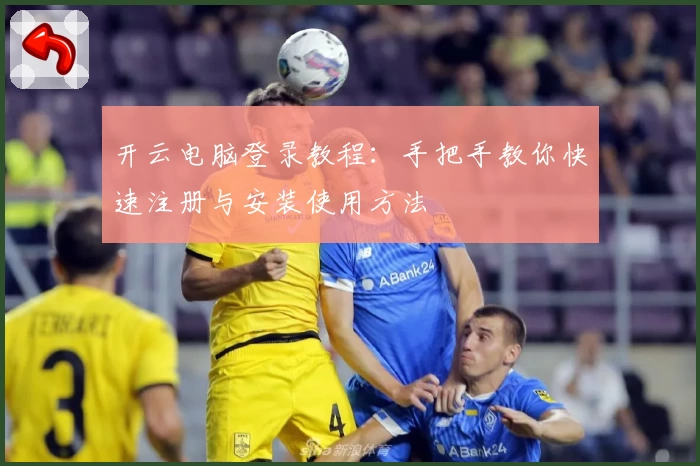 开云电脑登录教程：手把手教你快速注册与安装使用方法