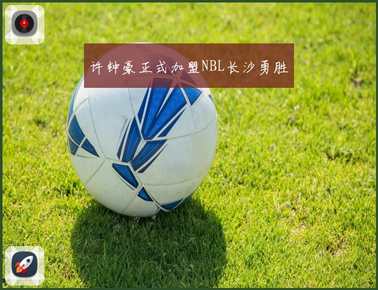 许钟豪正式加盟NBL长沙勇胜