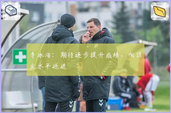 李冰洁：期待逐步提升成绩，向顶尖水平迈进