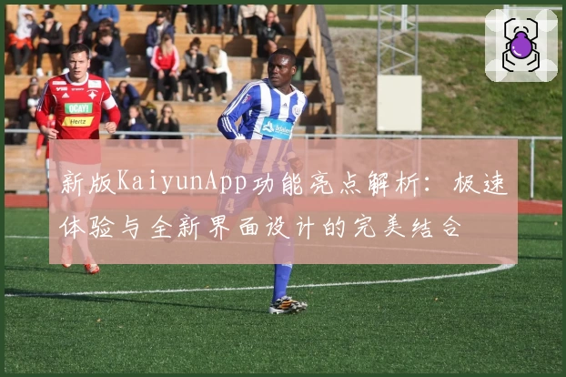 新版KaiyunApp功能亮点解析：极速体验与全新界面设计的完美结合