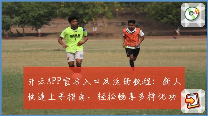 开云APP官方入口及注册教程:新人快速上手指南,轻松畅享多样化功能体验