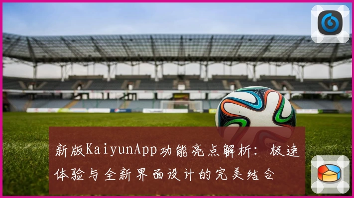 新版KaiyunApp功能亮点解析：极速体验与全新界面设计的完美结合