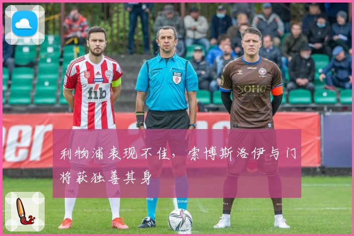 利物浦表现不佳，索博斯洛伊与门将获独善其身