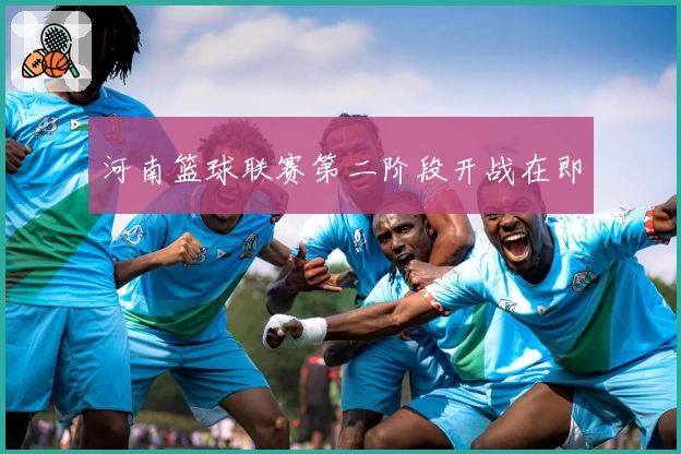 河南篮球联赛第二阶段开战在即